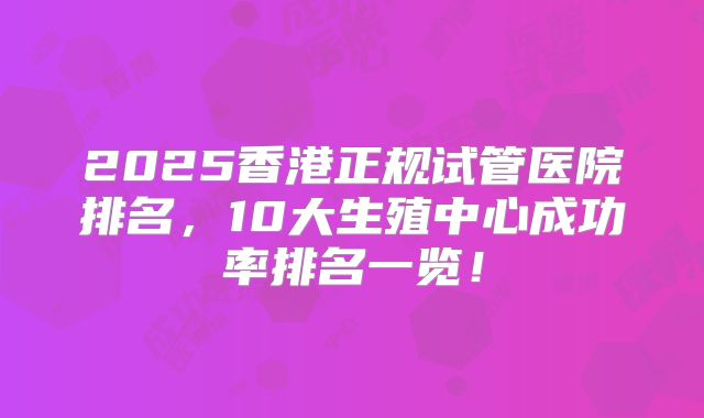 2025香港正规试管医院排名，10大生殖中心成功率排名一览！