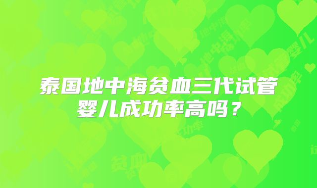 泰国地中海贫血三代试管婴儿成功率高吗?