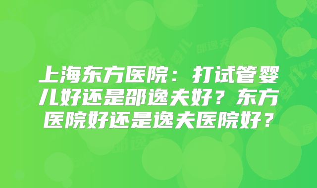 上海东方医院：打试管婴儿好还是邵逸夫好？东方医院好还是逸夫医院好？