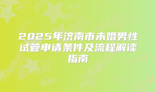 2025年济南市未婚男性试管申请条件及流程解读指南