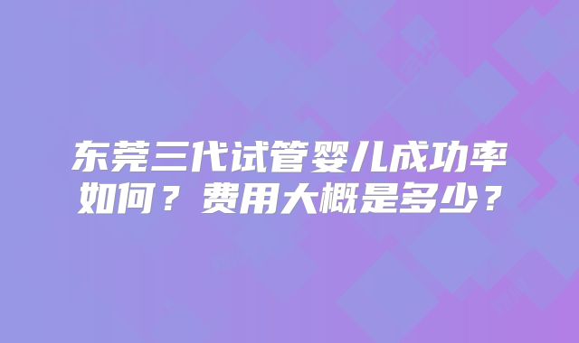 东莞三代试管婴儿成功率如何?费用大概是多少?