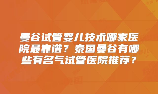 曼谷试管婴儿技术哪家医院最靠谱？泰国曼谷有哪些有名气试管医院推荐？