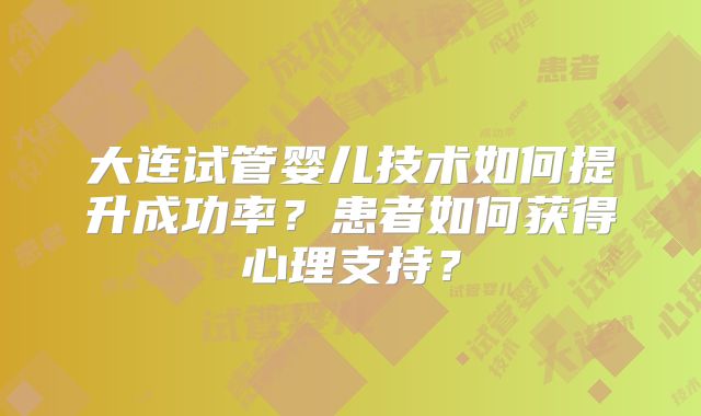 大连试管婴儿技术如何提升成功率?患者如何获得心理支持?