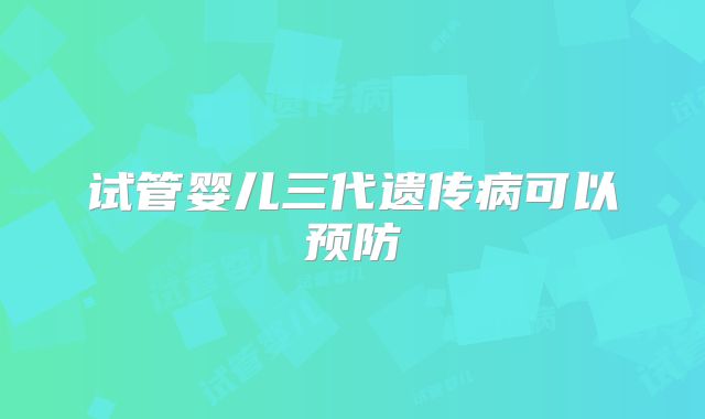 试管婴儿三代遗传病可以预防