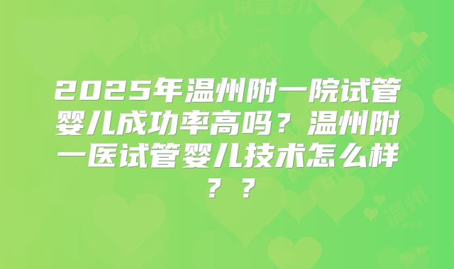 2025年温州附一院试管婴儿成功率高吗？温州附一医试管婴儿技术怎么样？？
