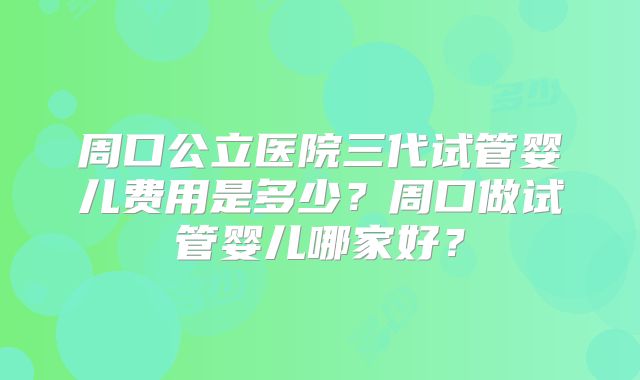 周口公立医院三代试管婴儿费用是多少？周口做试管婴儿哪家好？