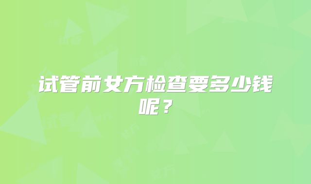 试管前女方检查要多少钱呢?