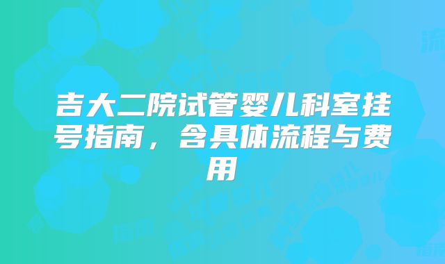 吉大二院试管婴儿科室挂号指南,含具体流程与费用