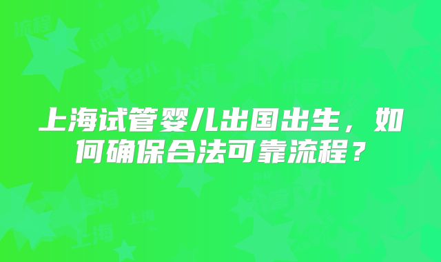 上海试管婴儿出国出生,如何确保合法可靠流程?