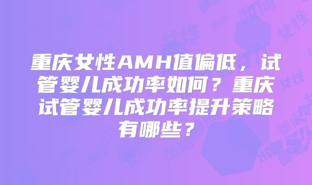重庆女性AMH值偏低，试管婴儿成功率如何？重庆试管婴儿成功率提升策略有哪些？
