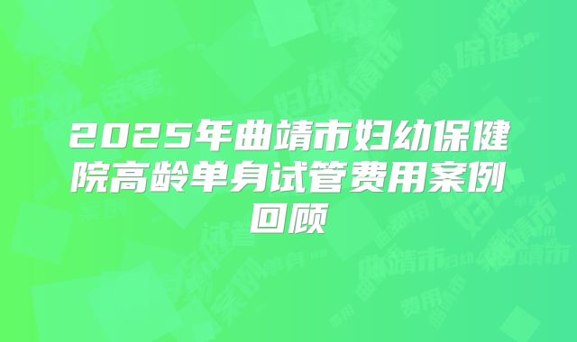 2025年曲靖市妇幼保健院高龄单身试管费用案例回顾