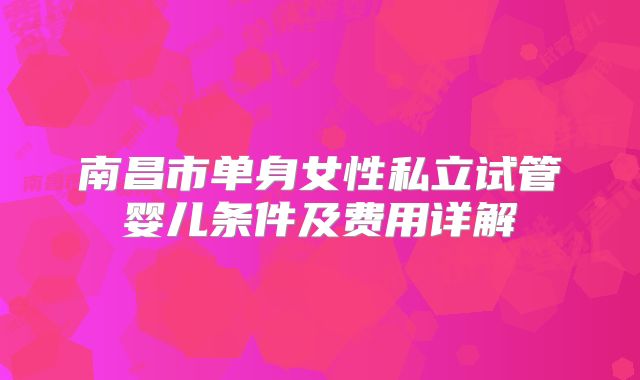 南昌市单身女性私立试管婴儿条件及费用详解