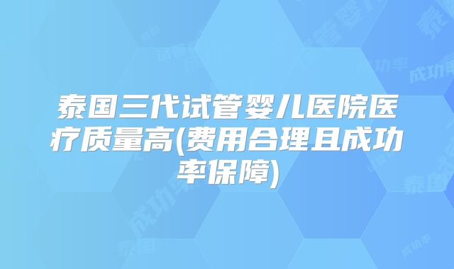 泰国三代试管婴儿医院医疗质量高(费用合理且成功率保障)
