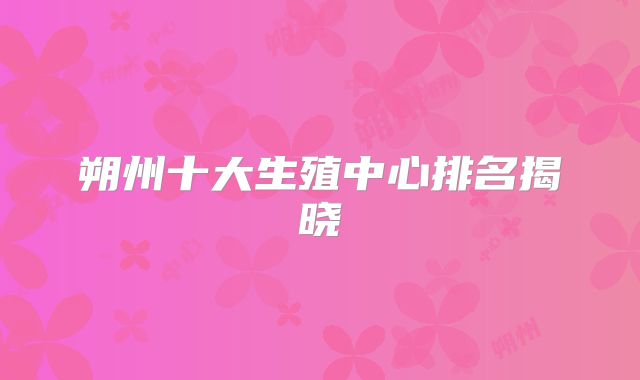 朔州十大生殖中心排名揭晓
