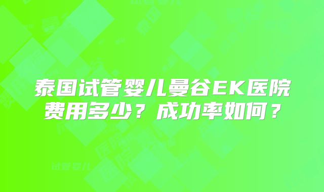 泰国试管婴儿曼谷EK医院费用多少?成功率如何?