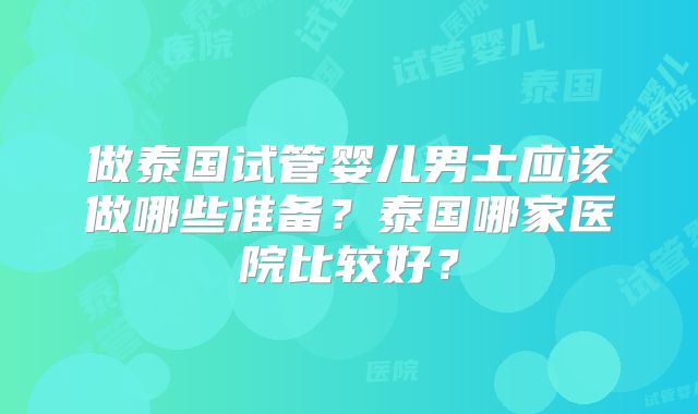 做泰国试管婴儿男士应该做哪些准备？泰国哪家医院比较好？