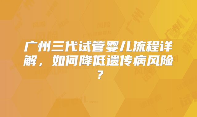 广州三代试管婴儿流程详解,如何降低遗传病风险?