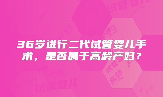 36岁进行二代试管婴儿手术，是否属于高龄产妇？