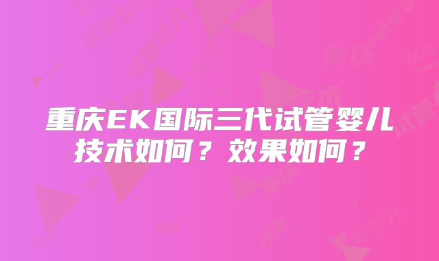 重庆EK国际三代试管婴儿技术如何?效果如何?
