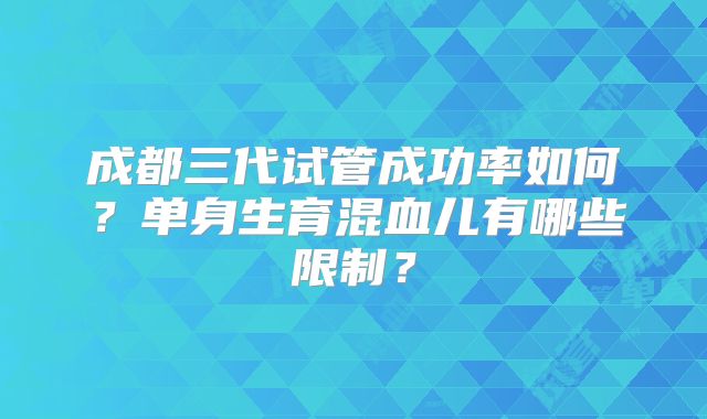 成都三代试管成功率如何?单身生育混血儿有哪些限制?