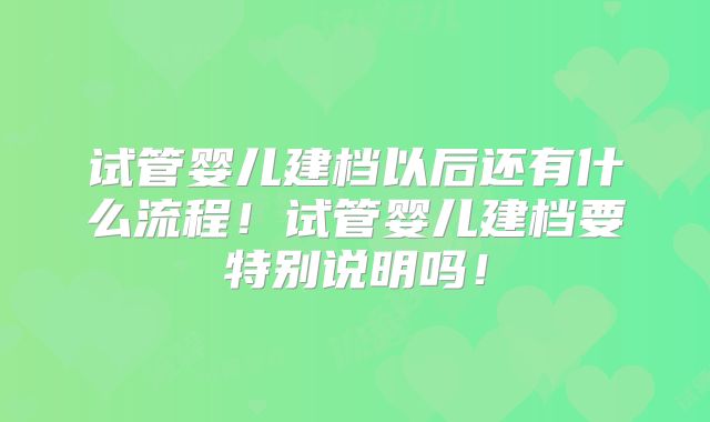 试管婴儿建档以后还有什么流程！试管婴儿建档要特别说明吗！