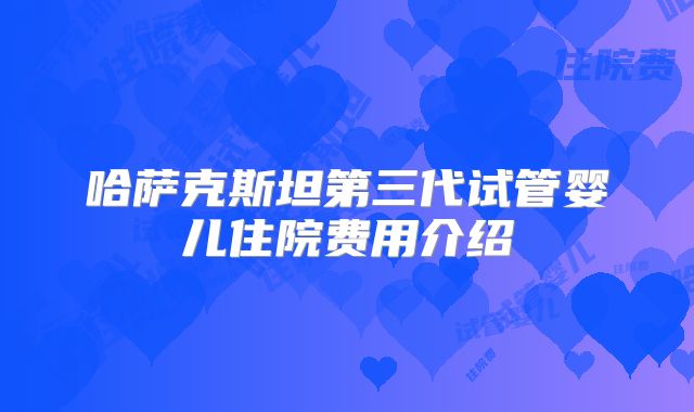 哈萨克斯坦第三代试管婴儿住院费用介绍