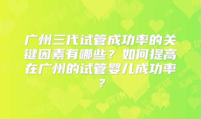 广州三代试管成功率的关键因素有哪些？如何提高在广州的试管婴儿成功率？