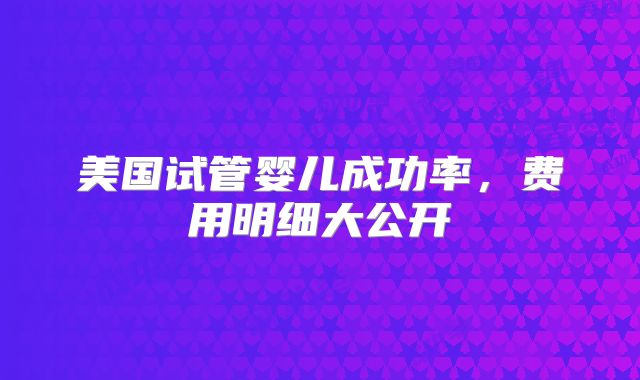 美国试管婴儿成功率,费用明细大公开
