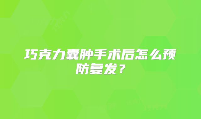 巧克力囊肿手术后怎么预防复发?