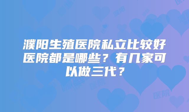 濮阳生殖医院私立比较好医院都是哪些？有几家可以做三代？
