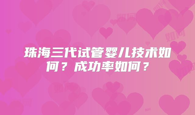 珠海三代试管婴儿技术如何?成功率如何?