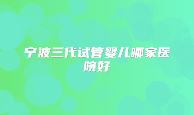 宁波三代试管婴儿哪家医院好