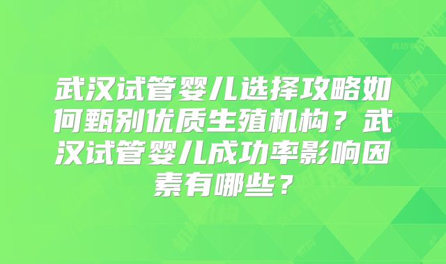 武汉试管婴儿选择攻略如何甄别优质生殖机构?武汉试管婴儿成功率影响因素有哪些?