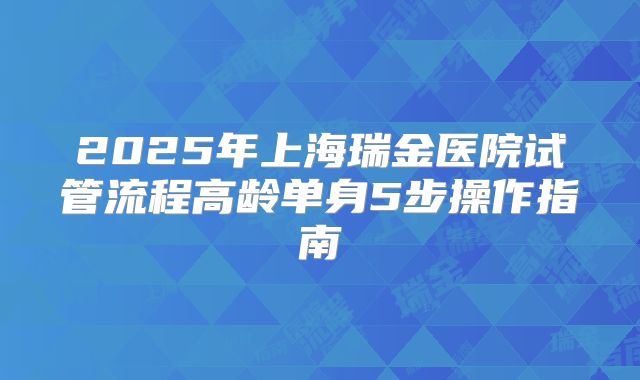 2025年上海瑞金医院试管流程高龄单身5步操作指南