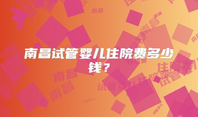 南昌试管婴儿住院费多少钱?