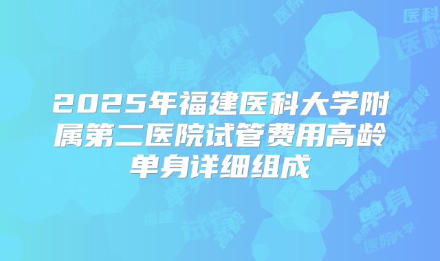 2025年福建医科大学附属第二医院试管费用高龄单身详细组成
