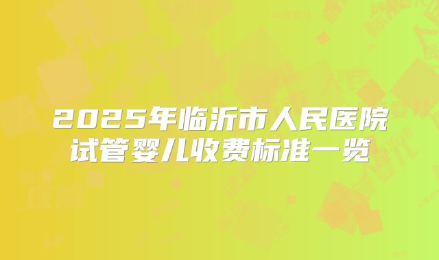 2025年临沂市人民医院试管婴儿收费标准一览