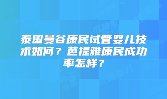 泰国曼谷康民试管婴儿技术如何?芭提雅康民成功率怎样?