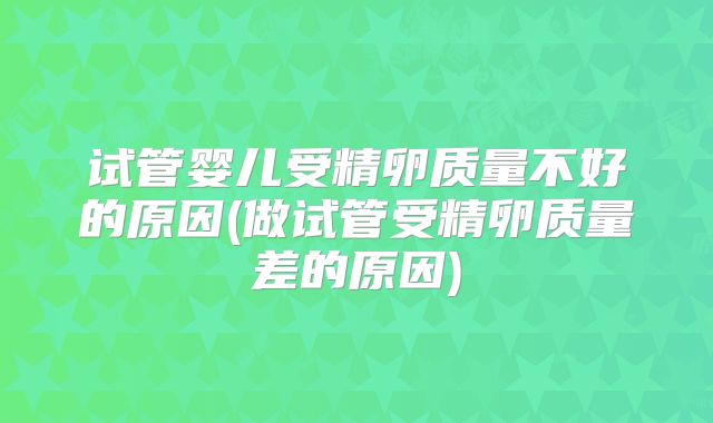 试管婴儿受精卵质量不好的原因(做试管受精卵质量差的原因)