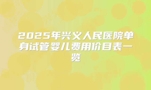 2025年兴义人民医院单身试管婴儿费用价目表一览