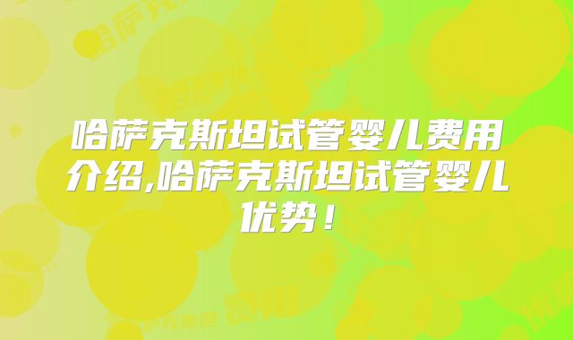 哈萨克斯坦试管婴儿费用介绍,哈萨克斯坦试管婴儿优势!