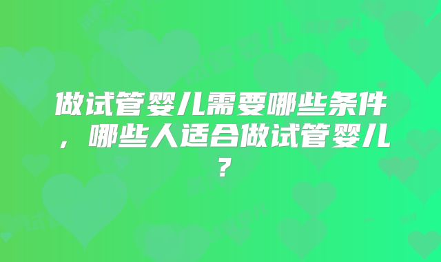 做试管婴儿需要哪些条件,哪些人适合做试管婴儿?