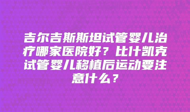 吉尔吉斯斯坦试管婴儿治疗哪家医院好？比什凯克试管婴儿移植后运动要注意什么？
