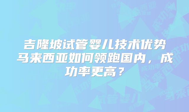 吉隆坡试管婴儿技术优势马来西亚如何领跑国内,成功率更高?