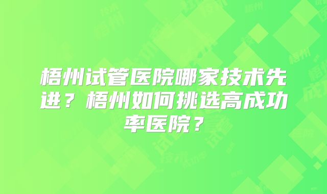 梧州试管医院哪家技术先进?梧州如何挑选高成功率医院?