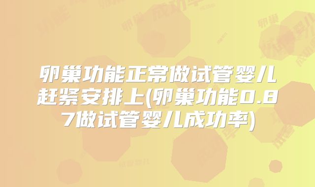 卵巢功能正常做试管婴儿赶紧安排上(卵巢功能0.87做试管婴儿成功率)
