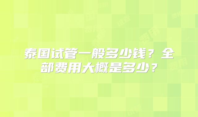 泰国试管一般多少钱？全部费用大概是多少？