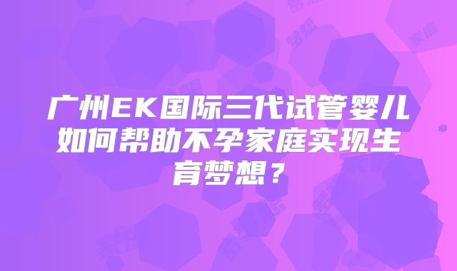广州EK国际三代试管婴儿如何帮助不孕家庭实现生育梦想？