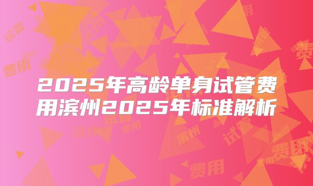 2025年高龄单身试管费用滨州2025年标准解析