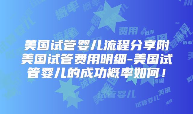 美国试管婴儿流程分享附美国试管费用明细-美国试管婴儿的成功概率如何!